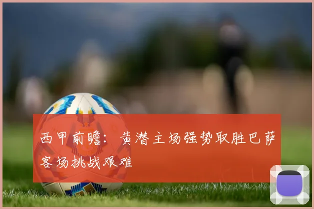 西甲前瞻：黄潜主场强势取胜巴萨客场挑战艰难