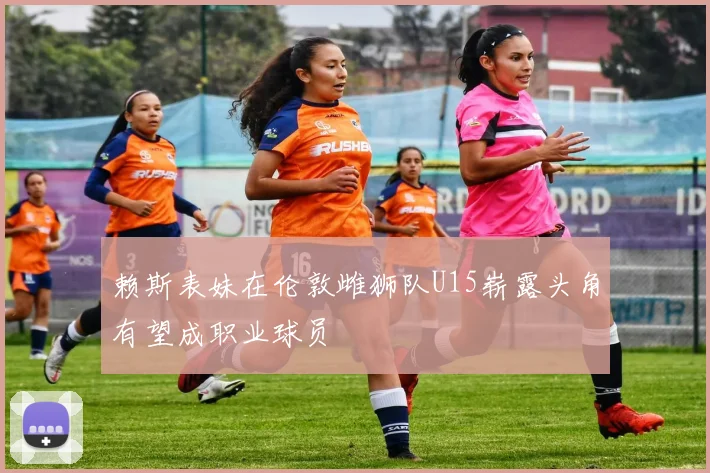 赖斯表妹在伦敦雌狮队U15崭露头角有望成职业球员