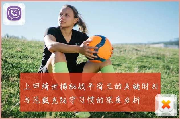上田绮世揭秘战平荷兰的关键时刻与范戴克防守习惯的深度分析