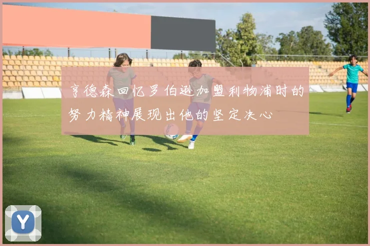 亨德森回忆罗伯逊加盟利物浦时的努力精神展现出他的坚定决心