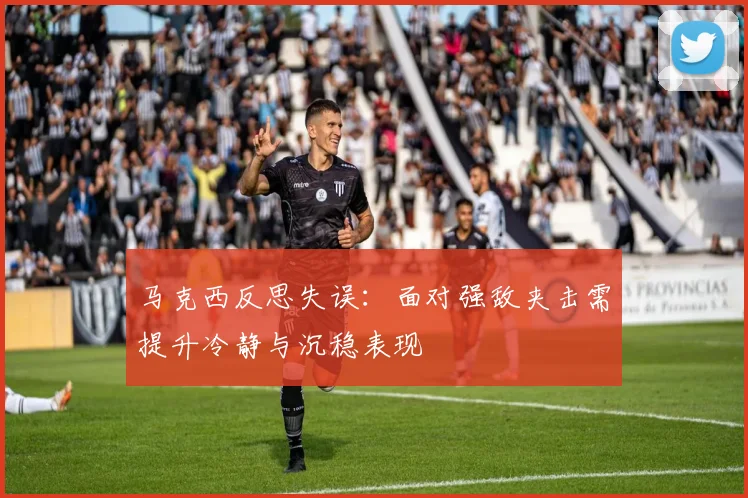 马克西反思失误：面对强敌夹击需提升冷静与沉稳表现
