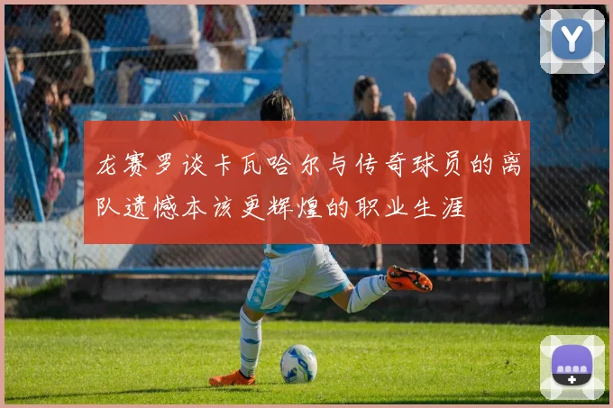 龙赛罗谈卡瓦哈尔与传奇球员的离队遗憾本该更辉煌的职业生涯