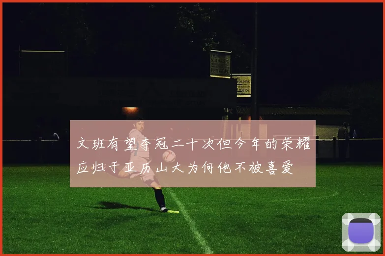 文班有望夺冠二十次但今年的荣耀应归于亚历山大为何他不被喜爱