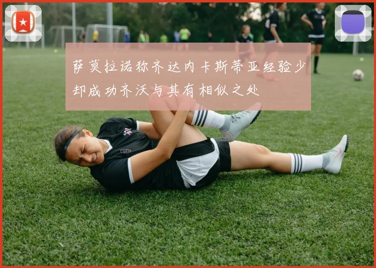 萨莫拉诺称齐达内卡斯蒂亚经验少却成功齐沃与其有相似之处