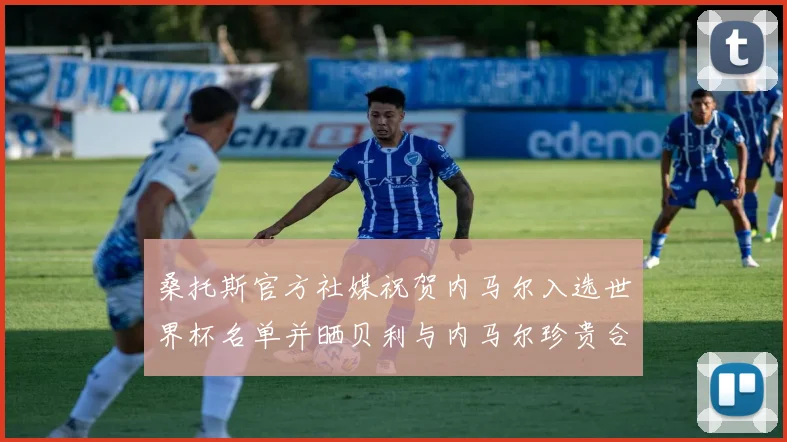 桑托斯官方社媒祝贺内马尔入选世界杯名单并晒贝利与内马尔珍贵合影