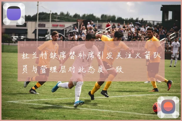 杜兰特缺席替补席引发关注火箭队员与管理层对此态度一致