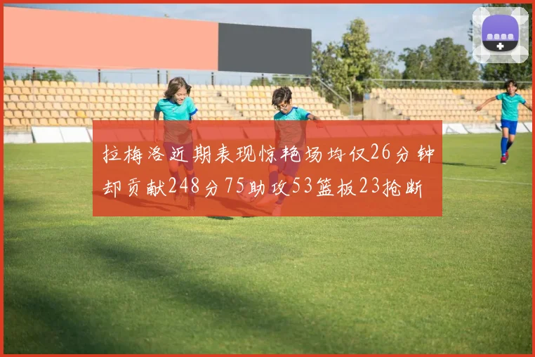 拉梅洛近期表现惊艳场均仅26分钟却贡献248分75助攻53篮板23抢断
