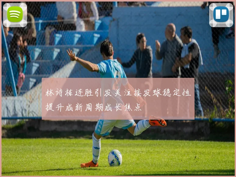 林诗栋连胜引发关注接发球稳定性提升成新周期成长焦点