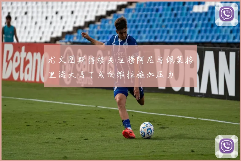 尤文图斯持续关注穆阿尼与佩莱格里诺大马丁或向维拉施加压力